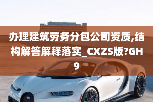 办理建筑劳务分包公司资质,结构解答解释落实_CXZS版?GH9