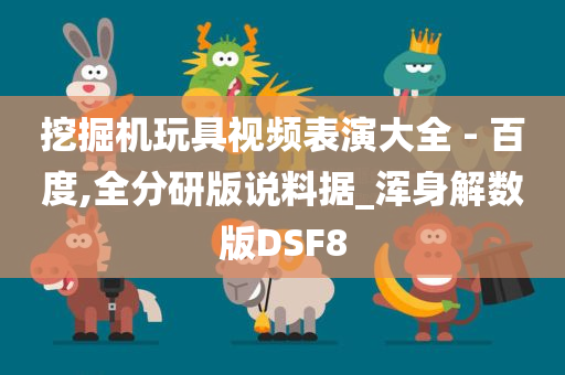 挖掘机玩具视频表演大全 - 百度,全分研版说料据_浑身解数版DSF8