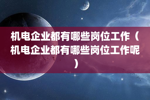 机电企业都有哪些岗位工作（机电企业都有哪些岗位工作呢）