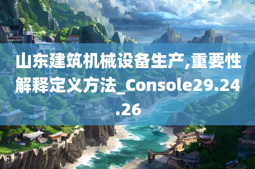 山东建筑机械设备生产,重要性解释定义方法_Console29.24.26