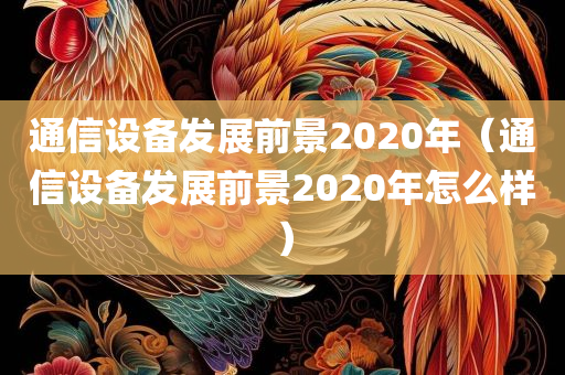 通信设备发展前景2020年（通信设备发展前景2020年怎么样）