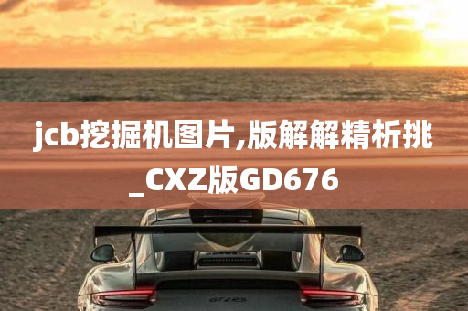 jcb挖掘机图片,版解解精析挑_CXZ版GD676