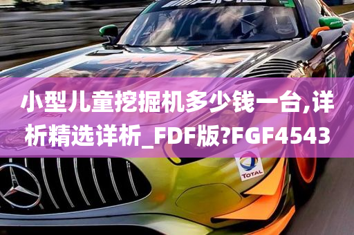 小型儿童挖掘机多少钱一台,详析精选详析_FDF版?FGF4543