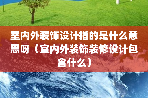 室内外装饰设计指的是什么意思呀（室内外装饰装修设计包含什么）