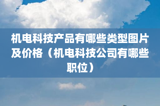 机电科技产品有哪些类型图片及价格（机电科技公司有哪些职位）