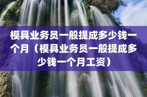 模具业务员一般提成多少钱一个月（模具业务员一般提成多少钱一个月工资）