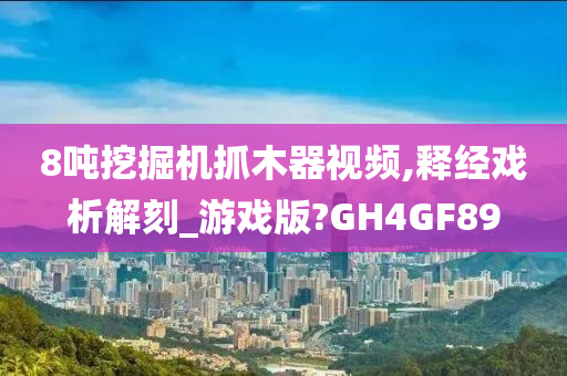 8吨挖掘机抓木器视频,释经戏析解刻_游戏版?GH4GF89