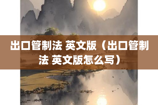 出口管制法 英文版（出口管制法 英文版怎么写）