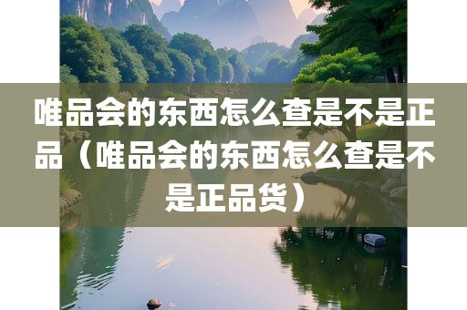 唯品会的东西怎么查是不是正品（唯品会的东西怎么查是不是正品货）