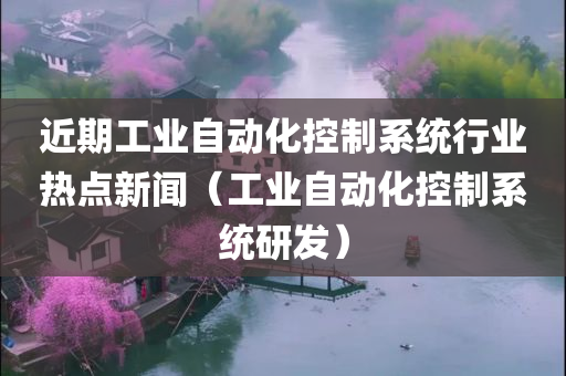 近期工业自动化控制系统行业热点新闻（工业自动化控制系统研发）