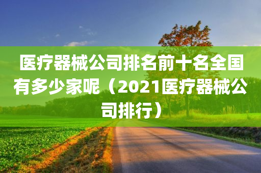 医疗器械公司排名前十名全国有多少家呢（2021医疗器械公司排行）