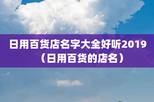 日用百货店名字大全好听2019（日用百货的店名）