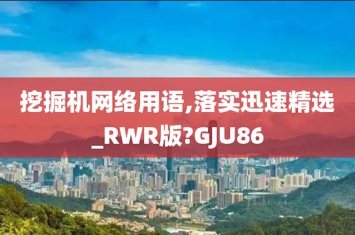 挖掘机网络用语,落实迅速精选_RWR版?GJU86