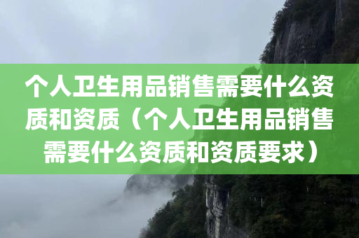 个人卫生用品销售需要什么资质和资质（个人卫生用品销售需要什么资质和资质要求）