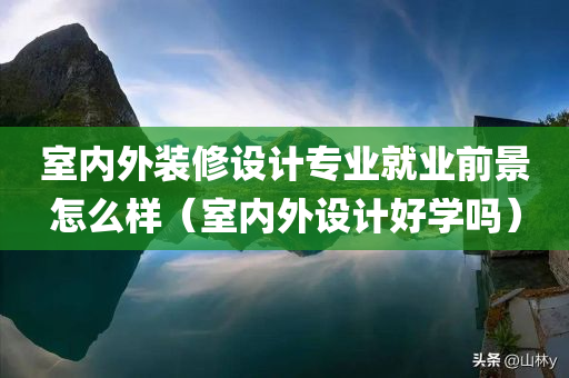 室内外装修设计专业就业前景怎么样（室内外设计好学吗）