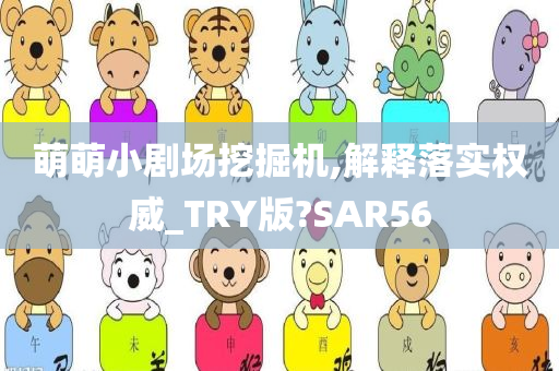 萌萌小剧场挖掘机,解释落实权威_TRY版?SAR56