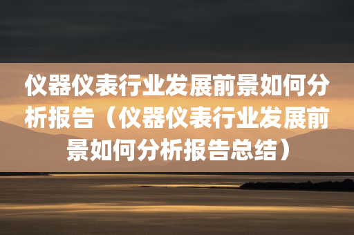 仪器仪表行业发展前景如何分析报告（仪器仪表行业发展前景如何分析报告总结）