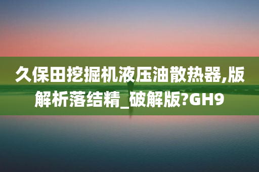 久保田挖掘机液压油散热器,版解析落结精_破解版?GH9