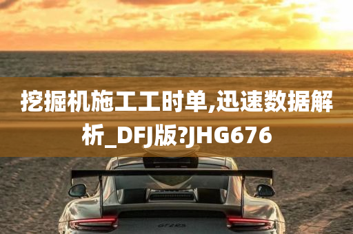 挖掘机施工工时单,迅速数据解析_DFJ版?JHG676