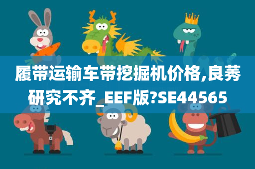 履带运输车带挖掘机价格,良莠研究不齐_EEF版?SE44565