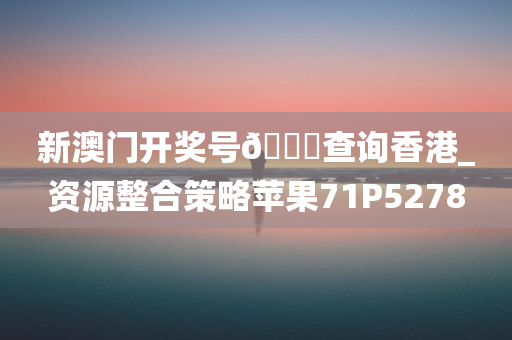 新澳门开奖号🐎查询香港_资源整合策略苹果71P5278