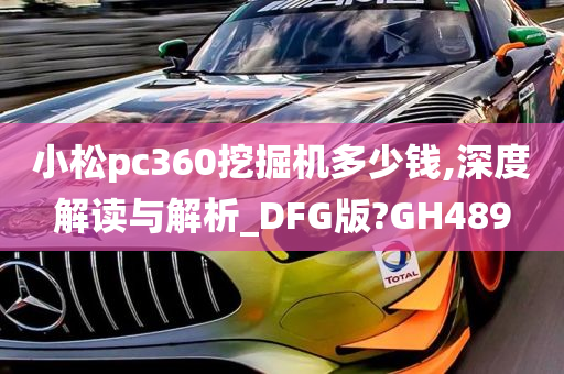 小松pc360挖掘机多少钱,深度解读与解析_DFG版?GH489