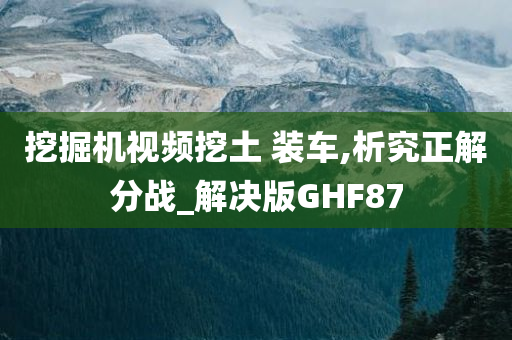 挖掘机视频挖土 装车,析究正解分战_解决版GHF87