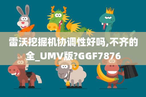 雷沃挖掘机协调性好吗,不齐的全_UMV版?GGF7876