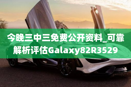 今晚三中三免费公开资料_可靠解析评估Galaxy82R3529