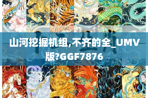 山河挖掘机组,不齐的全_UMV版?GGF7876