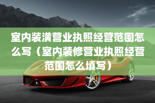 室内装潢营业执照经营范围怎么写（室内装修营业执照经营范围怎么填写）