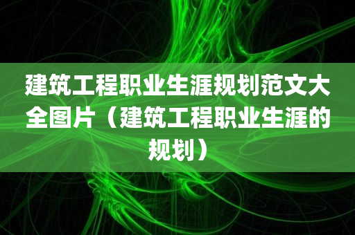 建筑工程职业生涯规划范文大全图片（建筑工程职业生涯的规划）