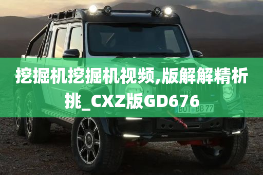 挖掘机挖掘机视频,版解解精析挑_CXZ版GD676