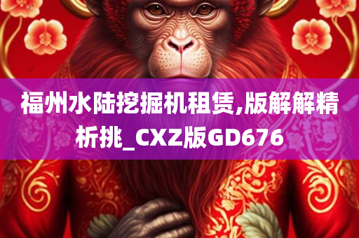 福州水陆挖掘机租赁,版解解精析挑_CXZ版GD676