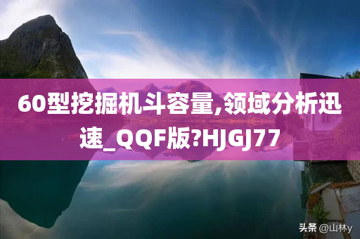 60型挖掘机斗容量,领域分析迅速_QQF版?HJGJ77