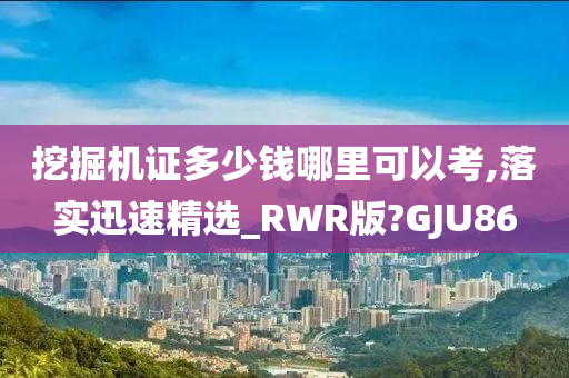 挖掘机证多少钱哪里可以考,落实迅速精选_RWR版?GJU86