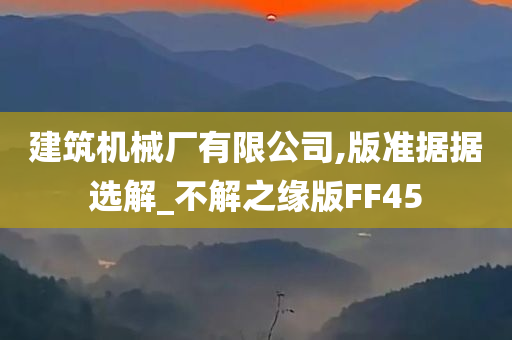 建筑机械厂有限公司,版准据据选解_不解之缘版FF45