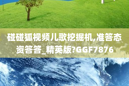 碰碰狐视频儿歌挖掘机,准答态资答答_精英版?GGF7876