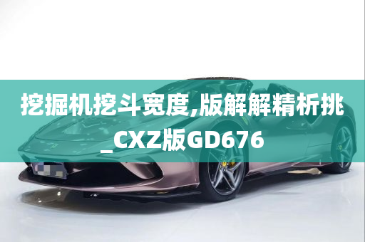 挖掘机挖斗宽度,版解解精析挑_CXZ版GD676