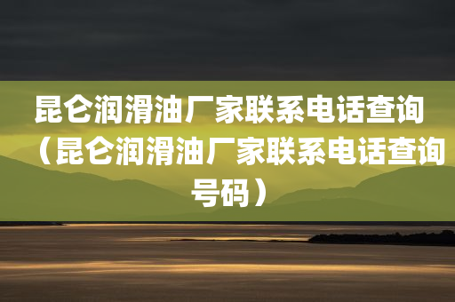 昆仑润滑油厂家联系电话查询（昆仑润滑油厂家联系电话查询号码）