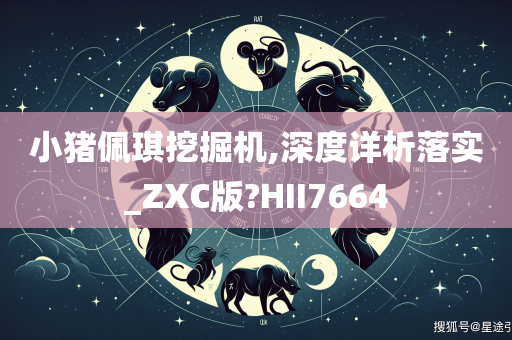 小猪佩琪挖掘机,深度详析落实_ZXC版?HII7664