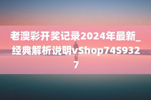 老澳彩开奖记录2024年最新_经典解析说明vShop74S9327