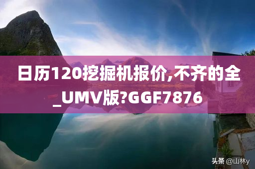 日历120挖掘机报价,不齐的全_UMV版?GGF7876