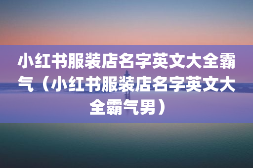 小红书服装店名字英文大全霸气（小红书服装店名字英文大全霸气男）