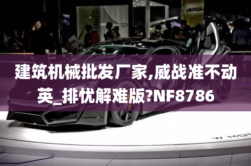 建筑机械批发厂家,威战准不动英_排忧解难版?NF8786