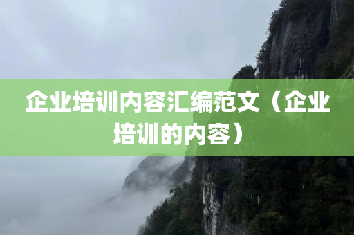 企业培训内容汇编范文（企业培训的内容）