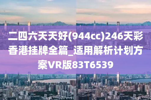 二四六天天好(944cc)246天彩香港挂牌全篇_适用解析计划方案VR版83T6539