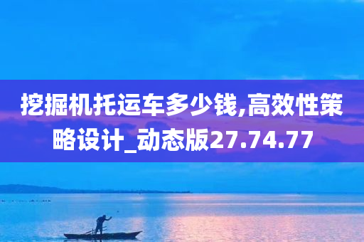 挖掘机托运车多少钱,高效性策略设计_动态版27.74.77