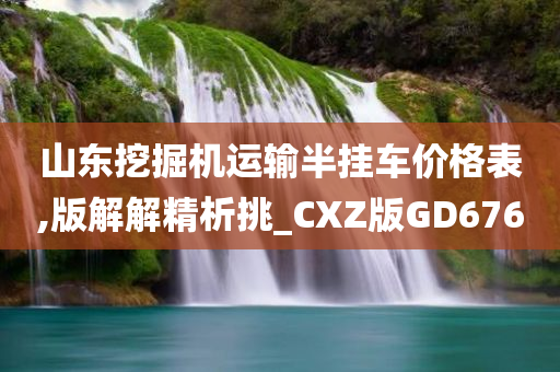 山东挖掘机运输半挂车价格表,版解解精析挑_CXZ版GD676