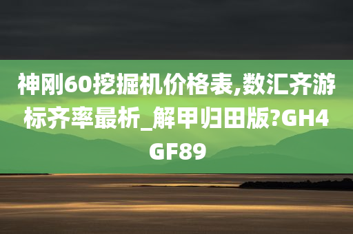 神刚60挖掘机价格表,数汇齐游标齐率最析_解甲归田版?GH4GF89